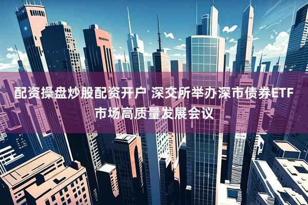 配资操盘炒股配资开户 深交所举办深市债券ETF市场高质量发展会议