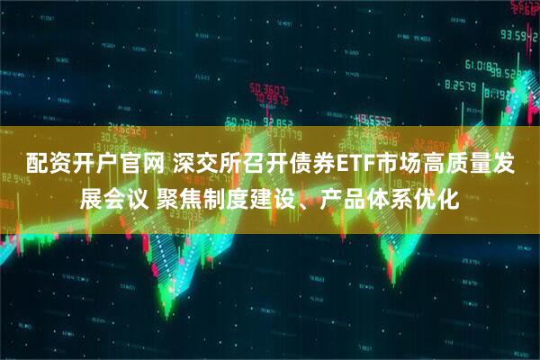 配资开户官网 深交所召开债券ETF市场高质量发展会议 聚焦制度建设、产品体系优化