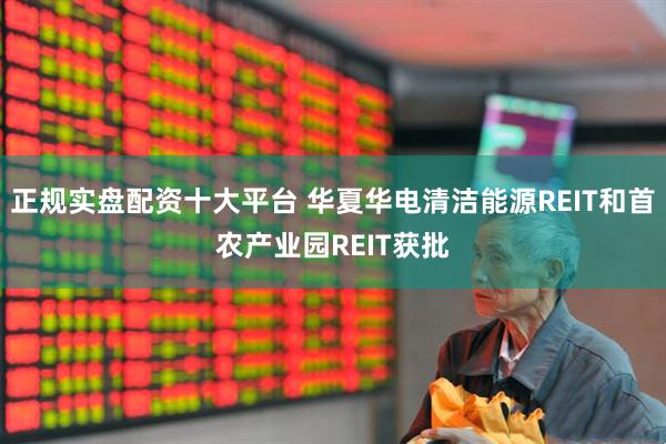 正规实盘配资十大平台 华夏华电清洁能源REIT和首农产业园REIT获批