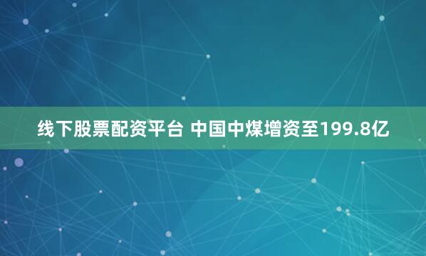 线下股票配资平台 中国中煤增资至199.8亿