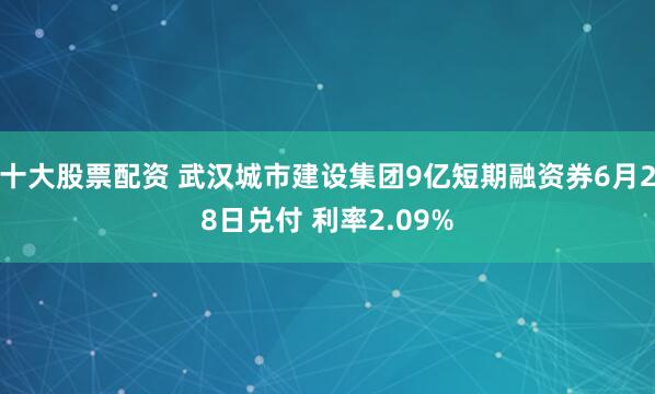 十大股票配资 武汉城市建设集团9亿短期融资券6月28日兑付 利率2.09%