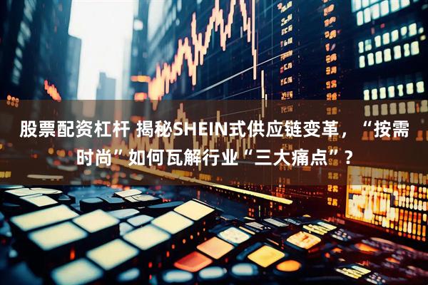 股票配资杠杆 揭秘SHEIN式供应链变革，“按需时尚”如何瓦解行业“三大痛点”？