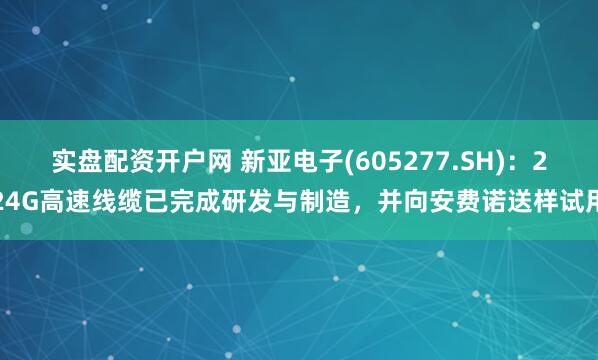 实盘配资开户网 新亚电子(605277.SH)：224G高速线缆已完成研发与制造，并向安费诺送样试用