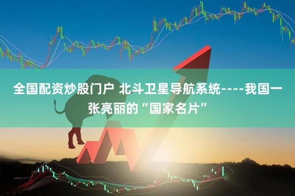 全国配资炒股门户 北斗卫星导航系统----我国一张亮丽的“国家名片”