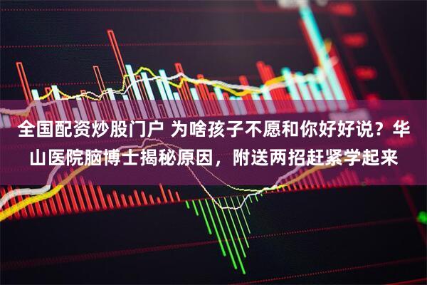 全国配资炒股门户 为啥孩子不愿和你好好说？华山医院脑博士揭秘原因，附送两招赶紧学起来