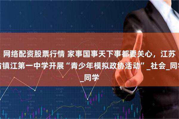 网络配资股票行情 家事国事天下事都要关心，江苏省镇江第一中学开展“青少年模拟政协活动”_社会_同学