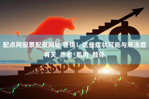 配点网股票配资网址 警惕！这些症状可能与渐冻症有关_患者_肌肉_肢体
