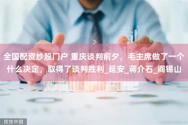 全国配资炒股门户 重庆谈判前夕，毛主席做了一个什么决定，取得了谈判胜利_延安_蒋介石_阎锡山