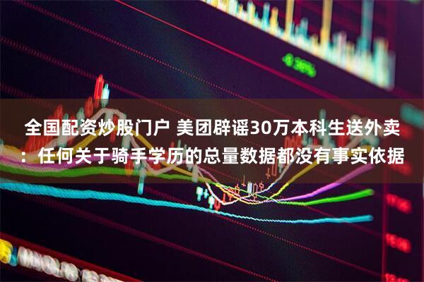 全国配资炒股门户 美团辟谣30万本科生送外卖：任何关于骑手学历的总量数据都没有事实依据