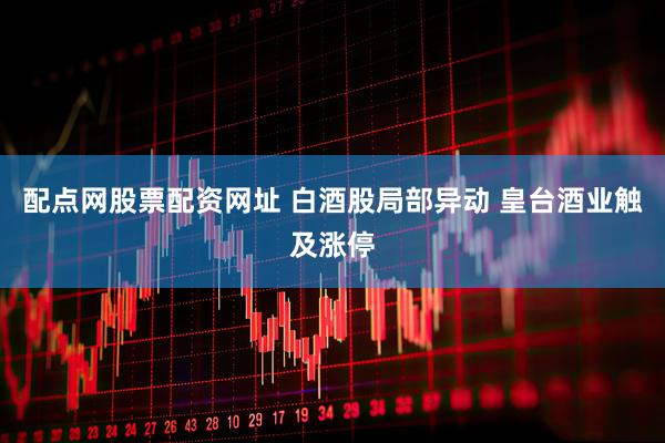 配点网股票配资网址 白酒股局部异动 皇台酒业触及涨停