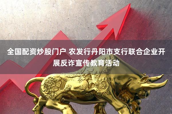 全国配资炒股门户 农发行丹阳市支行联合企业开展反诈宣传教育活动