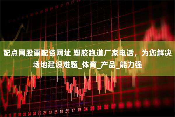 配点网股票配资网址 塑胶跑道厂家电话，为您解决场地建设难题_体育_产品_能力强