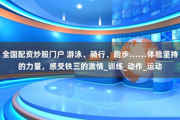 全国配资炒股门户 游泳、骑行、跑步……体验坚持的力量，感受铁三的激情_训练_动作_运动