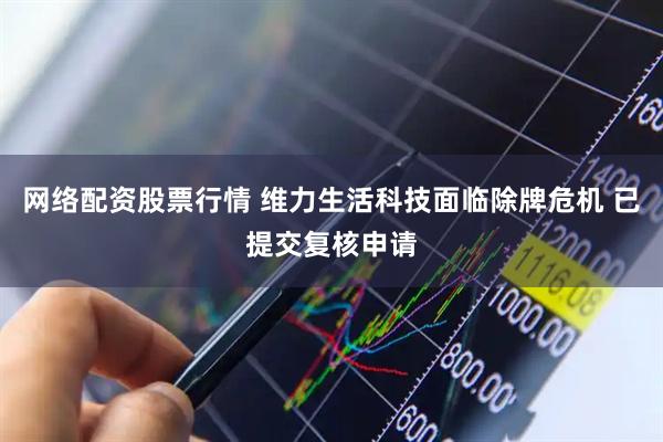 网络配资股票行情 维力生活科技面临除牌危机 已提交复核申请