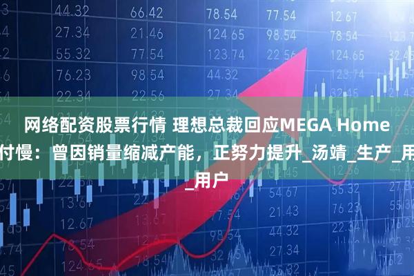 网络配资股票行情 理想总裁回应MEGA Home交付慢：曾因销量缩减产能，正努力提升_汤靖_生产_用户