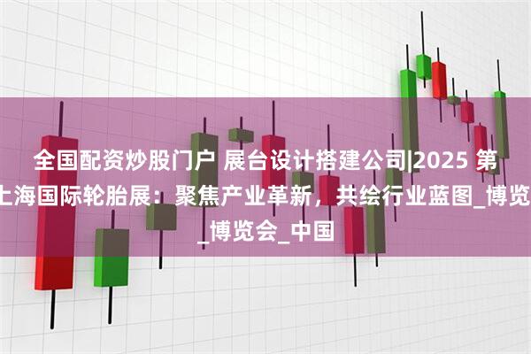 全国配资炒股门户 展台设计搭建公司|2025 第二十届上海国际轮胎展：聚焦产业革新，共绘行业蓝图_博览会_中国