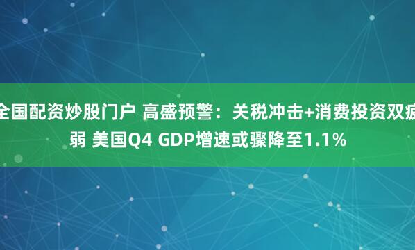 全国配资炒股门户 高盛预警：关税冲击+消费投资双疲弱 美国Q4 GDP增速或骤降至1.1%