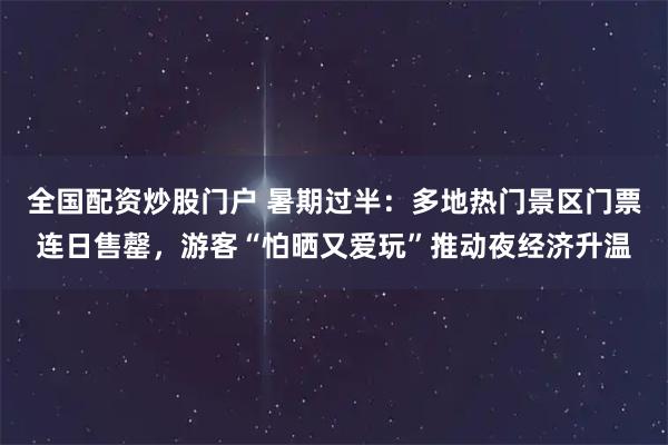 全国配资炒股门户 暑期过半：多地热门景区门票连日售罄，游客“怕晒又爱玩”推动夜经济升温