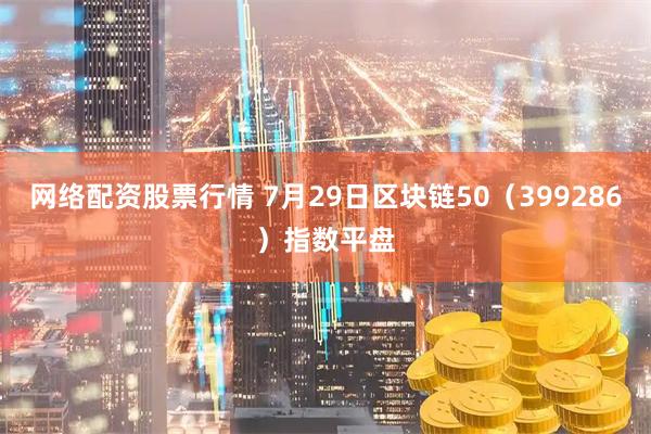 网络配资股票行情 7月29日区块链50（399286）指数平盘