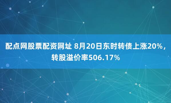配点网股票配资网址 8月20日东时转债上涨20%，转股溢价率506.17%