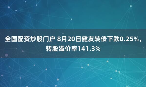 全国配资炒股门户 8月20日健友转债下跌0.25%，转股溢价率141.3%