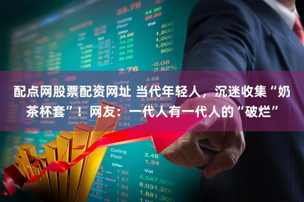 配点网股票配资网址 当代年轻人，沉迷收集“奶茶杯套”！网友：一代人有一代人的“破烂”