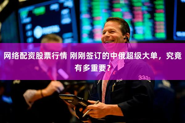 网络配资股票行情 刚刚签订的中俄超级大单，究竟有多重要？