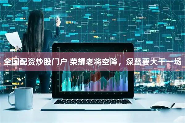 全国配资炒股门户 荣耀老将空降，深蓝要大干一场