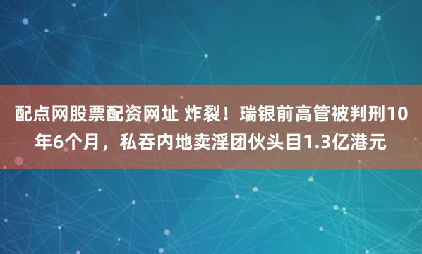 配点网股票配资网址 炸裂！瑞银前高管被判刑10年6个月，私吞内地卖淫团伙头目1.3亿港元
