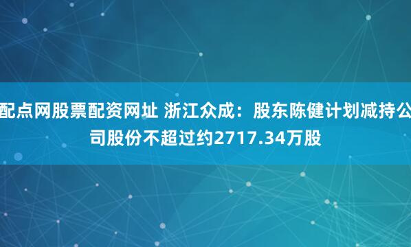 配点网股票配资网址 浙江众成：股东陈健计划减持公司股份不超过约2717.34万股