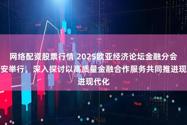 网络配资股票行情 2025欧亚经济论坛金融分会在西安举行，深入探讨以高质量金融合作服务共同推进现代化