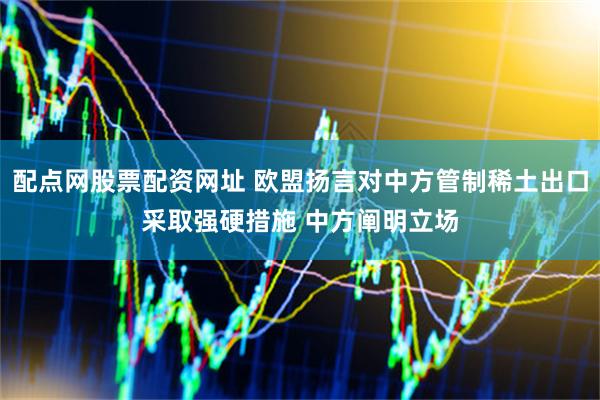 配点网股票配资网址 欧盟扬言对中方管制稀土出口采取强硬措施 中方阐明立场
