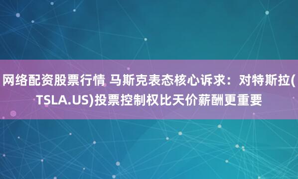 网络配资股票行情 马斯克表态核心诉求：对特斯拉(TSLA.US)投票控制权比天价薪酬更重要