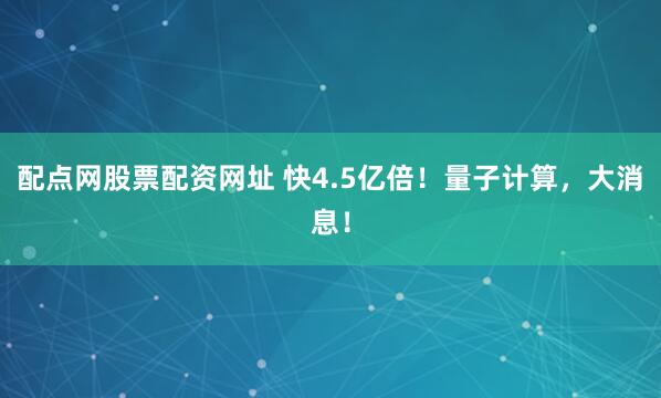 配点网股票配资网址 快4.5亿倍！量子计算，大消息！