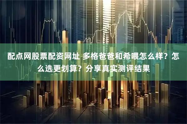 配点网股票配资网址 多格爸爸和希喂怎么样？怎么选更划算？分享真实测评结果