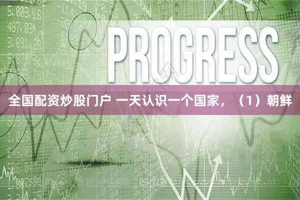 全国配资炒股门户 一天认识一个国家，（1）朝鲜