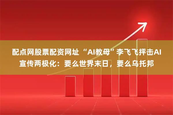 配点网股票配资网址 “AI教母”李飞飞抨击AI宣传两极化：要么世界末日，要么乌托邦