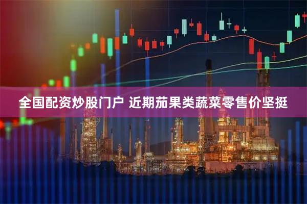全国配资炒股门户 近期茄果类蔬菜零售价坚挺