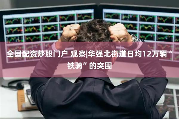 全国配资炒股门户 观察|华强北街道日均12万辆“铁骑”的突围