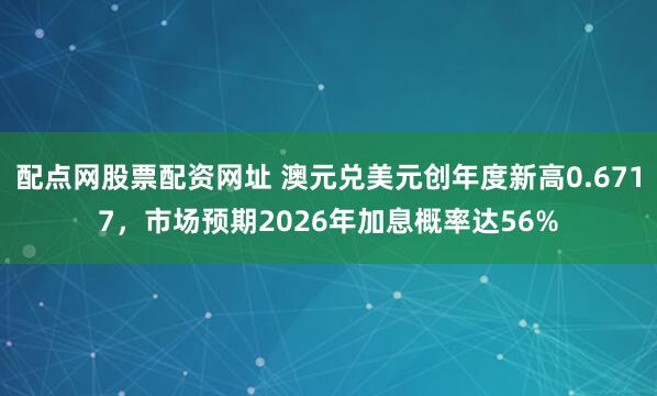 配点网股票配资网址 澳元兑美元创年度新高0.6717，市场预期2026年加息概率达56%