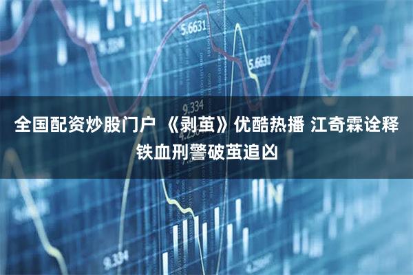全国配资炒股门户 《剥茧》优酷热播 江奇霖诠释铁血刑警破茧追凶