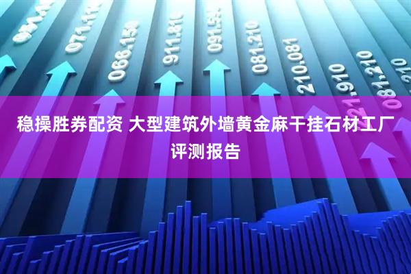 稳操胜券配资 大型建筑外墙黄金麻干挂石材工厂评测报告