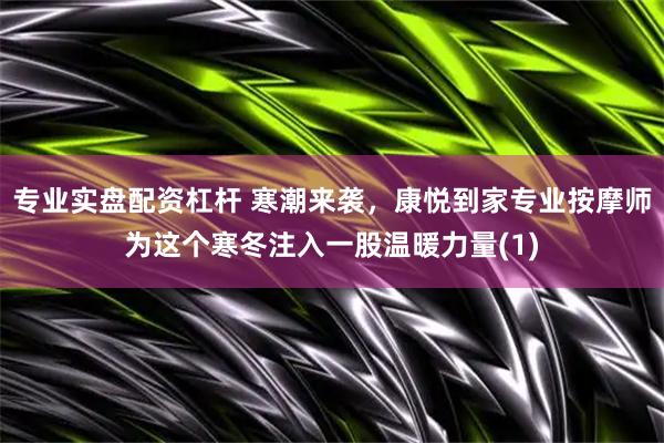 专业实盘配资杠杆 寒潮来袭，康悦到家专业按摩师为这个寒冬注入一股温暖力量(1)