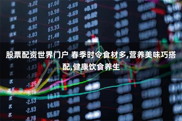 股票配资世界门户 春季时令食材多,营养美味巧搭配,健康饮食养生