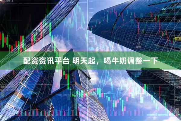 配资资讯平台 明天起，喝牛奶调整一下