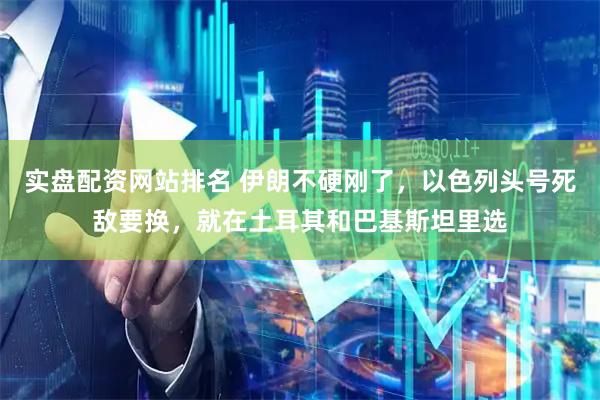 实盘配资网站排名 伊朗不硬刚了，以色列头号死敌要换，就在土耳其和巴基斯坦里选