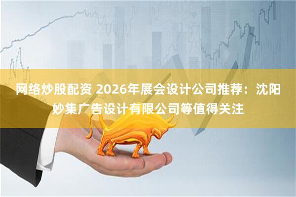 网络炒股配资 2026年展会设计公司推荐：沈阳妙集广告设计有限公司等值得关注