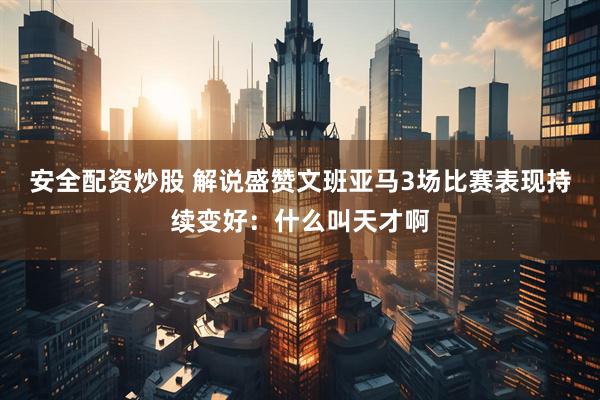 安全配资炒股 解说盛赞文班亚马3场比赛表现持续变好：什么叫天才啊