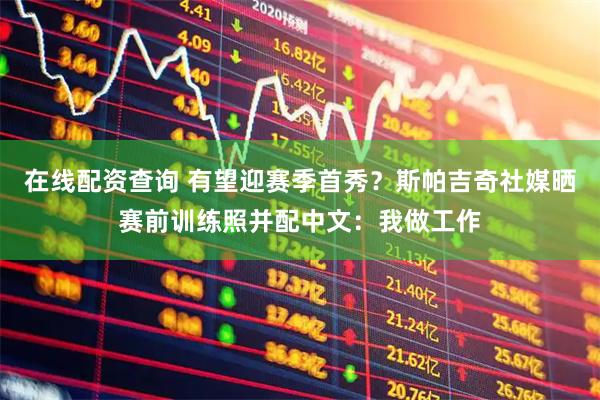 在线配资查询 有望迎赛季首秀？斯帕吉奇社媒晒赛前训练照并配中文：我做工作